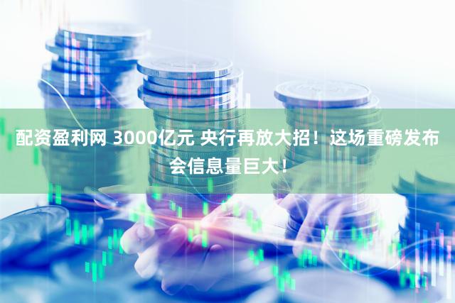 配资盈利网 3000亿元 央行再放大招！这场重磅发布会信息量巨大！