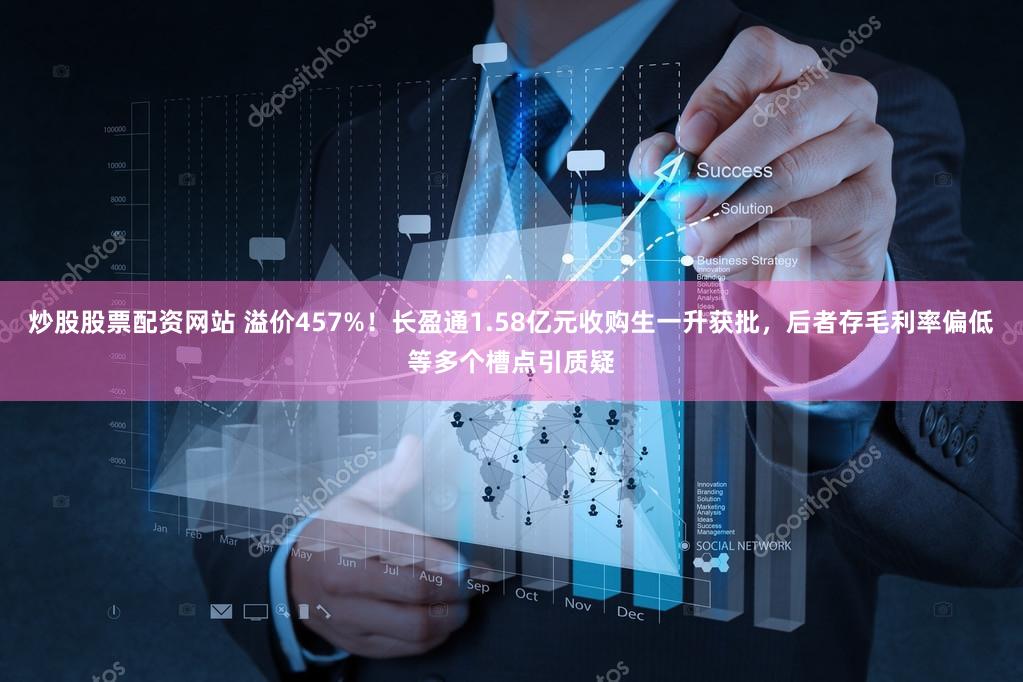 炒股股票配资网站 溢价457%！长盈通1.58亿元收购生一升获批，后者存毛利率偏低等多个槽点引质疑