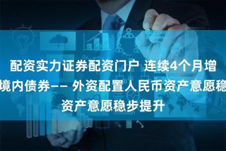 配资实力证券配资门户 连续4个月增持中国境内债券—— 外资配置人民币资产意愿稳步提升