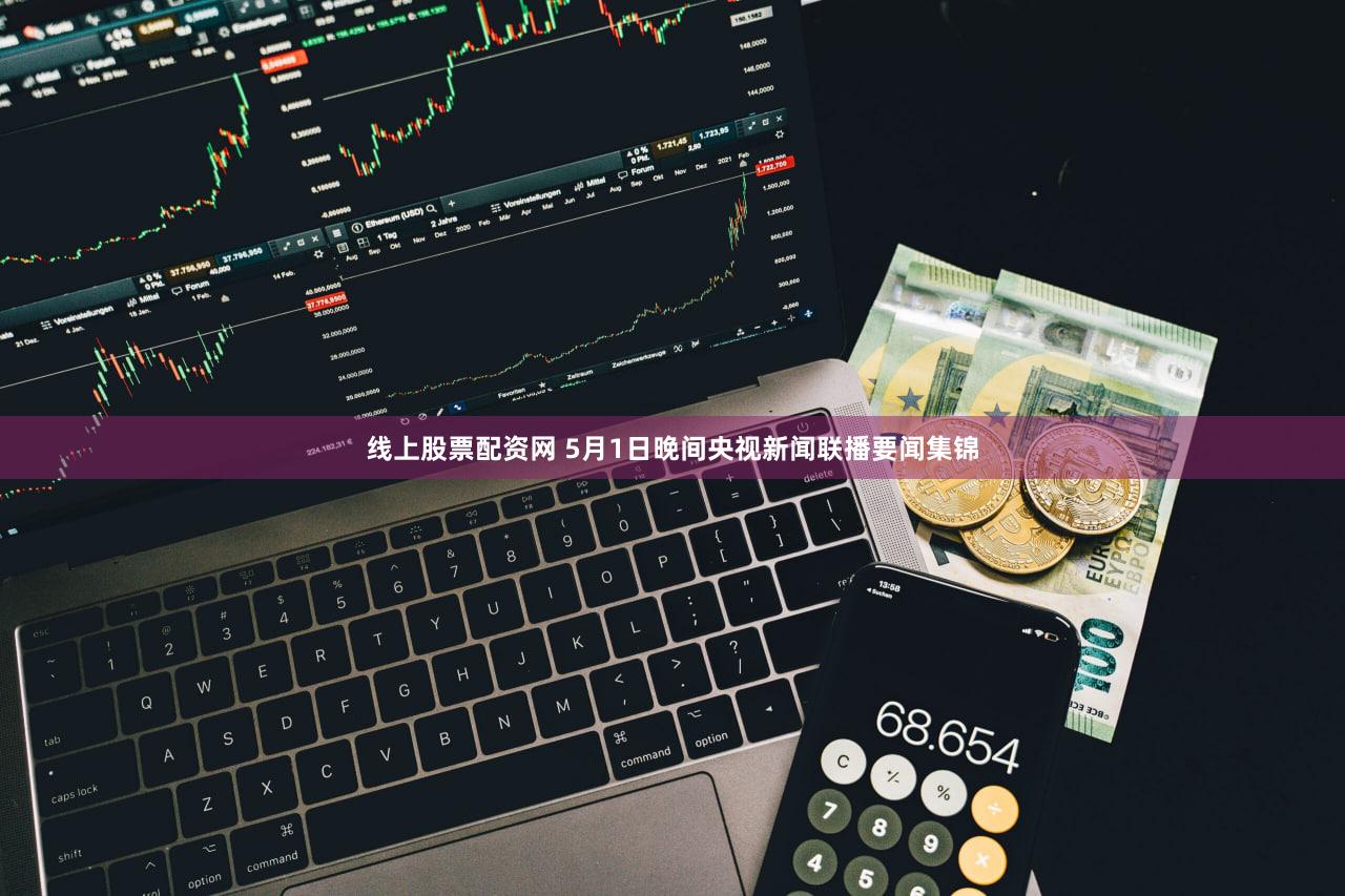 线上股票配资网 5月1日晚间央视新闻联播要闻集锦