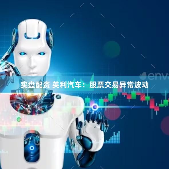 实盘配资 英利汽车：股票交易异常波动