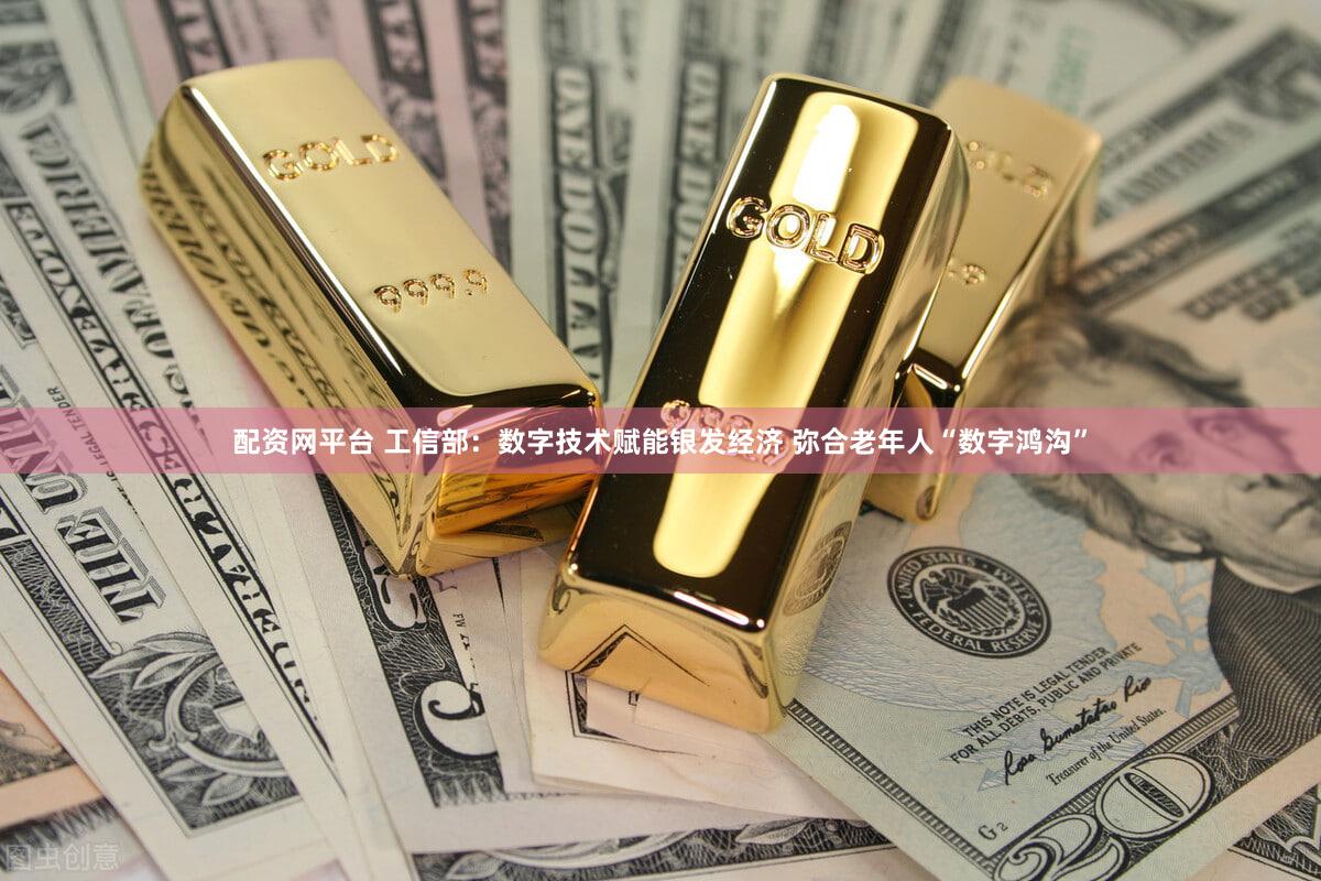 配资网平台 工信部：数字技术赋能银发经济 弥合老年人“数字鸿沟”