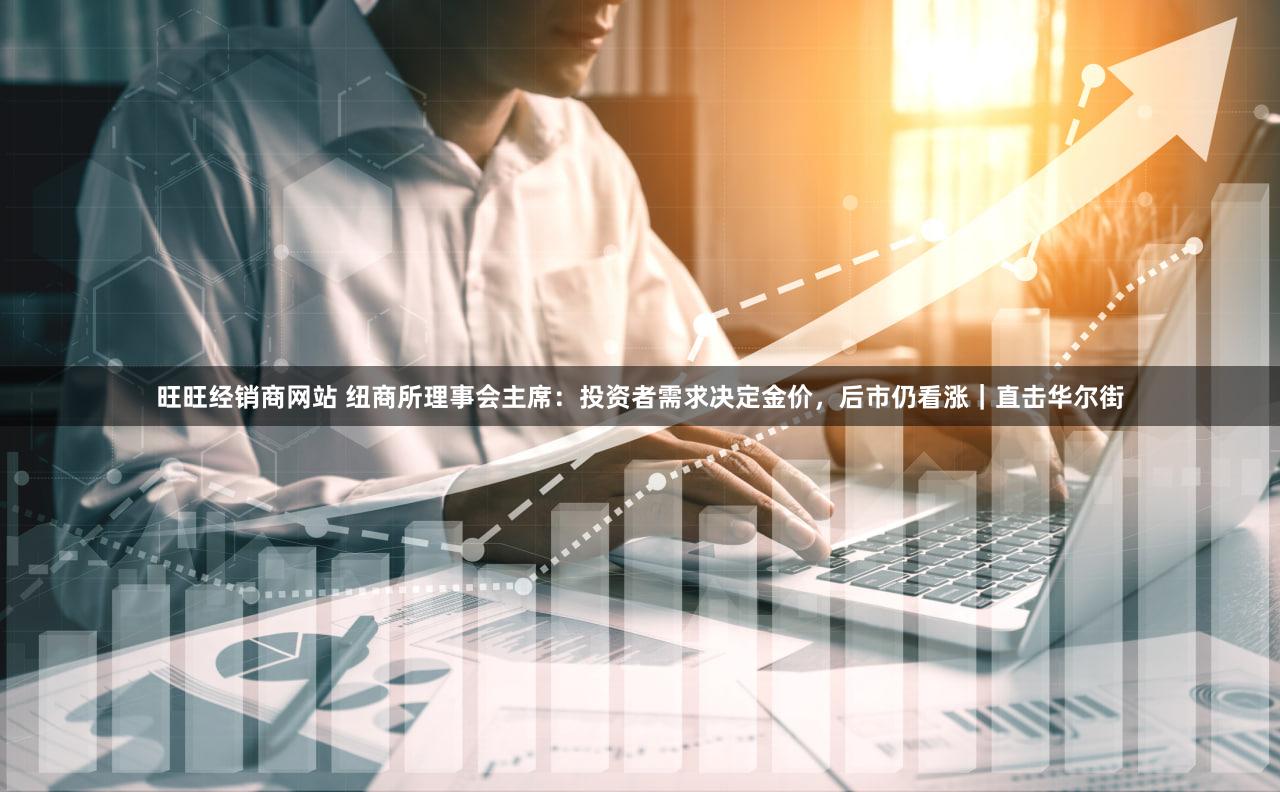 旺旺经销商网站 纽商所理事会主席：投资者需求决定金价，后市仍看涨｜直击华尔街