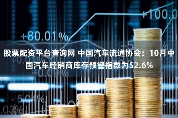 股票配资平台查询网 中国汽车流通协会：10月中国汽车经销商库存预警指数为52.6%