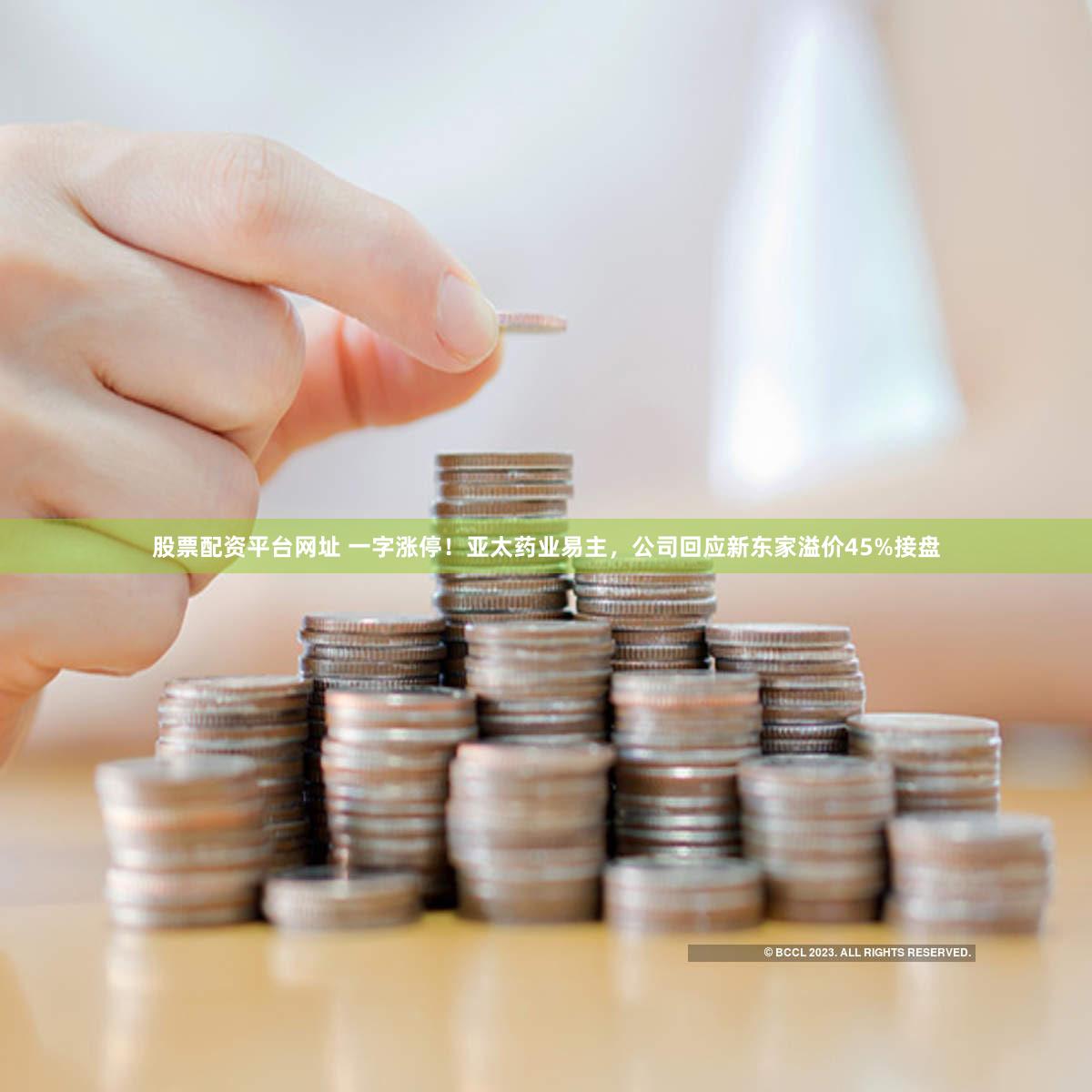 股票配资平台网址 一字涨停！亚太药业易主，公司回应新东家溢价45%接盘