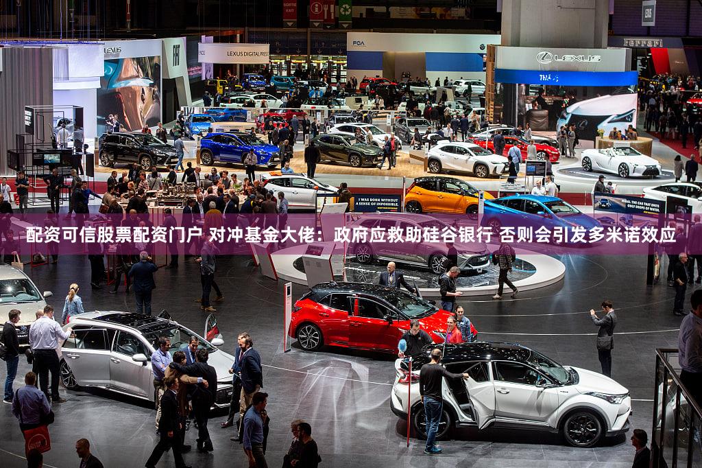 配资可信股票配资门户 对冲基金大佬：政府应救助硅谷银行 否则会引发多米诺效应