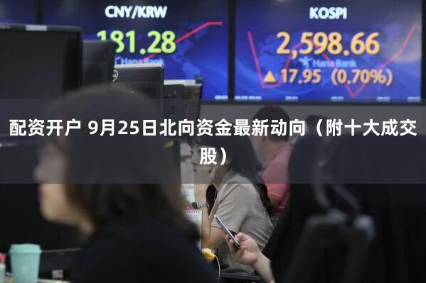 配资开户 9月25日北向资金最新动向（附十大成交股）