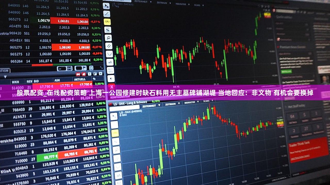 股票配资_在线配资策略 上海一公园修建时缺石料用无主墓碑铺湖堤 当地回应:非文物 有机会要换掉