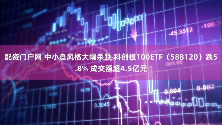 配资门户网 中小盘风格大幅杀跌 科创板100ETF(588120)跌5.8% 成交额超4.5亿元