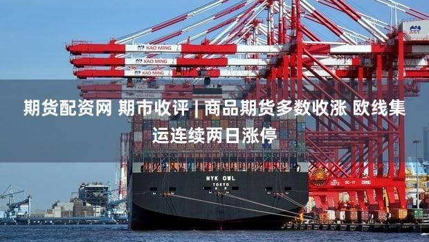 期货配资网 期市收评 | 商品期货多数收涨 欧线集运连续两日涨停