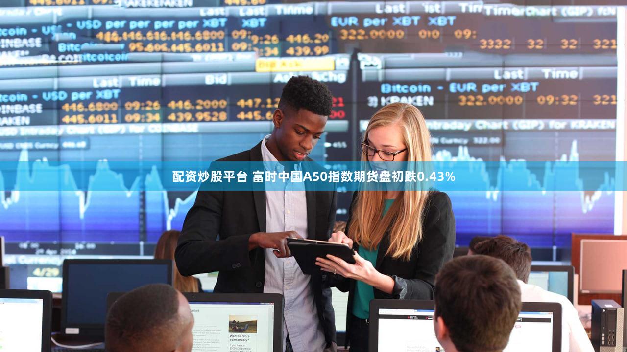 配资炒股平台 富时中国A50指数期货盘初跌0.43%