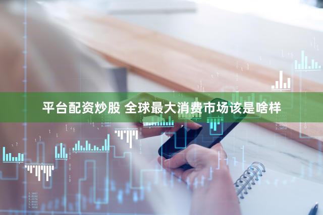 平台配资炒股 全球最大消费市场该是啥样
