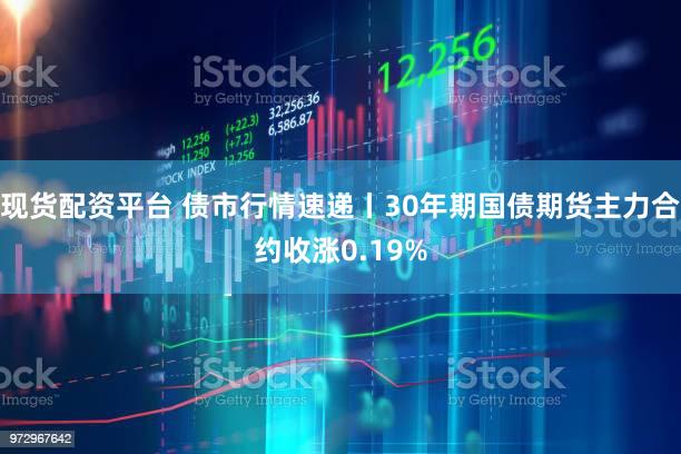 现货配资平台 债市行情速递丨30年期国债期货主力合约收涨0.19%