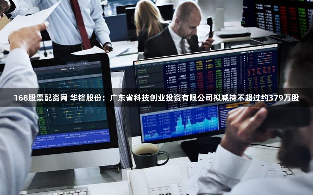 168股票配资网 华锋股份:广东省科技创业投资有限公司拟减持不超过约379万股