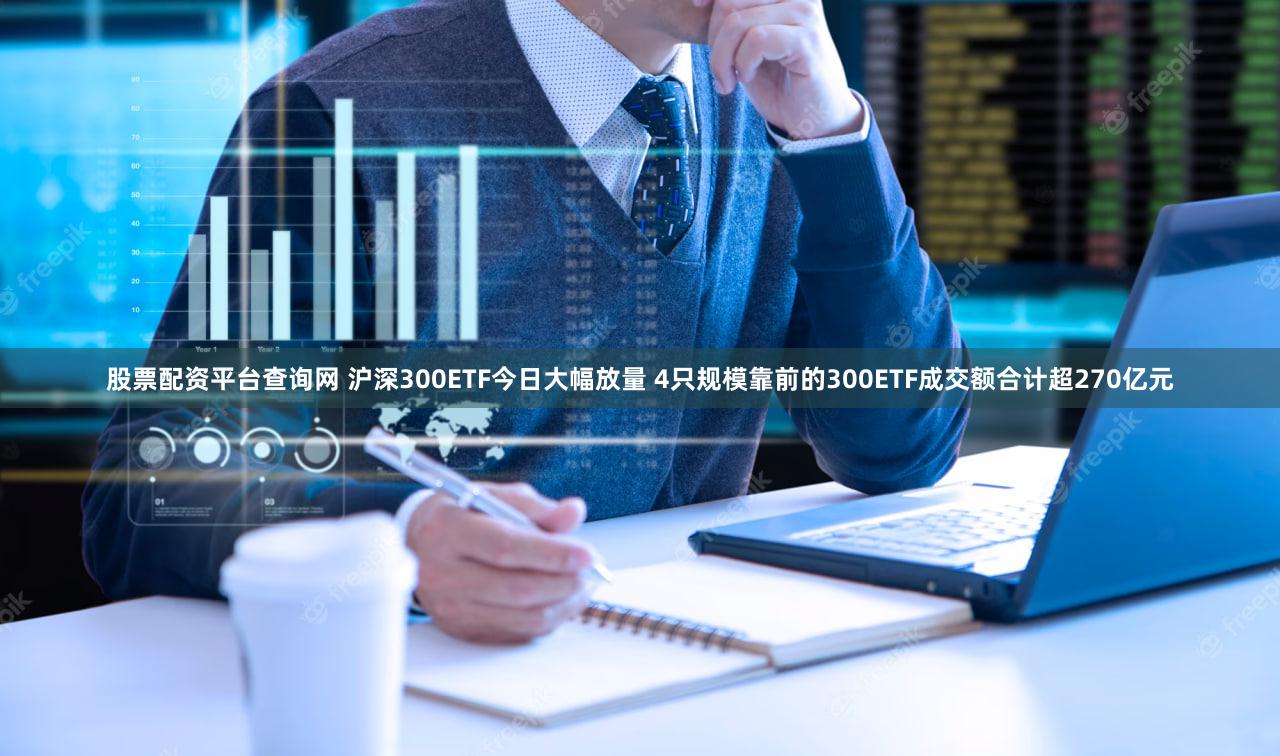 股票配资平台查询网 沪深300ETF今日大幅放量 4只规模靠前的300ETF成交额合计超270亿元