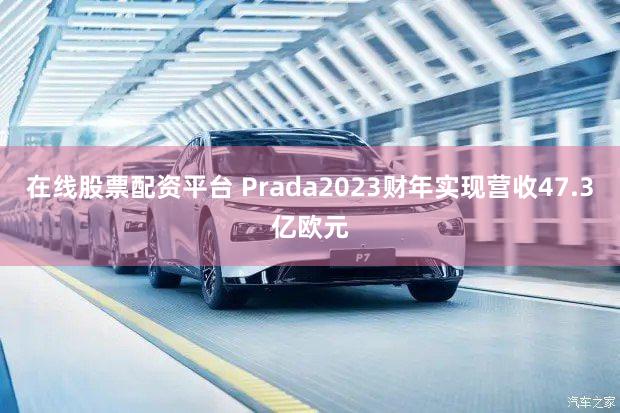 在线股票配资平台 Prada2023财年实现营收47.3亿欧元