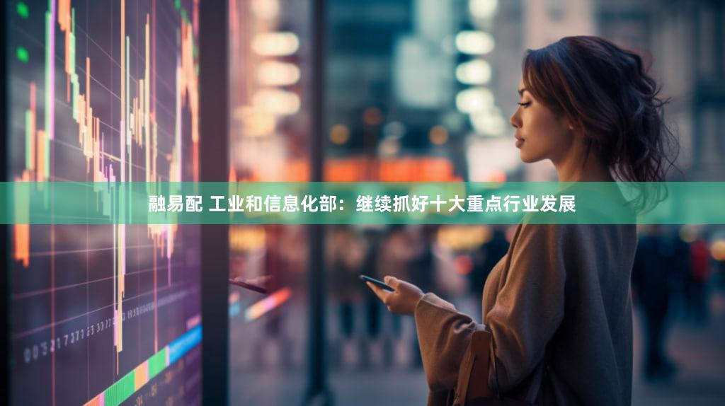 融易配 工业和信息化部:继续抓好十大重点行业发展