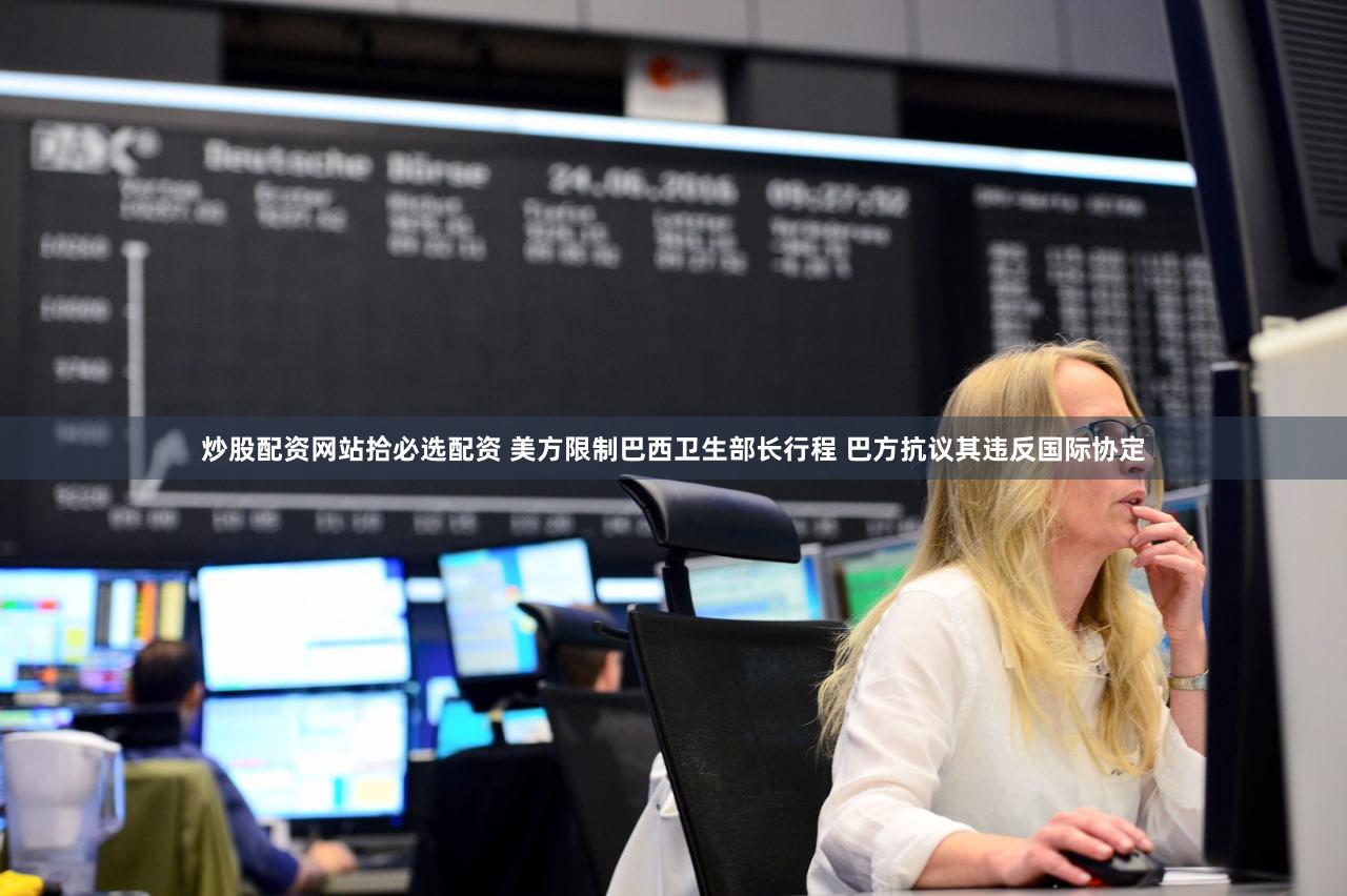 炒股配资网站拾必选配资 美方限制巴西卫生部长行程 巴方抗议其违反国际协定
