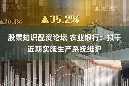 股票知识配资论坛 农业银行:拟于近期实施生产系统维护