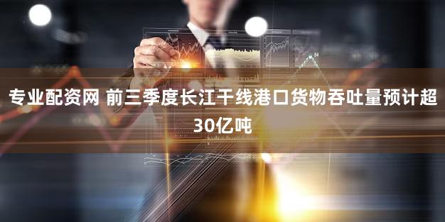 专业配资网 前三季度长江干线港口货物吞吐量预计超30亿吨