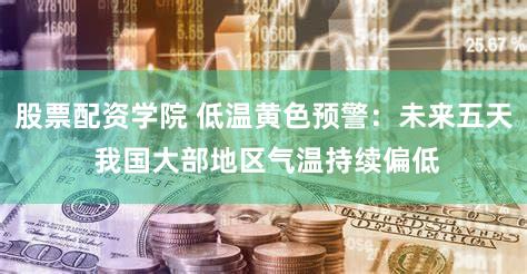 股票配资学院 低温黄色预警:未来五天 我国大部地区气温持续偏低