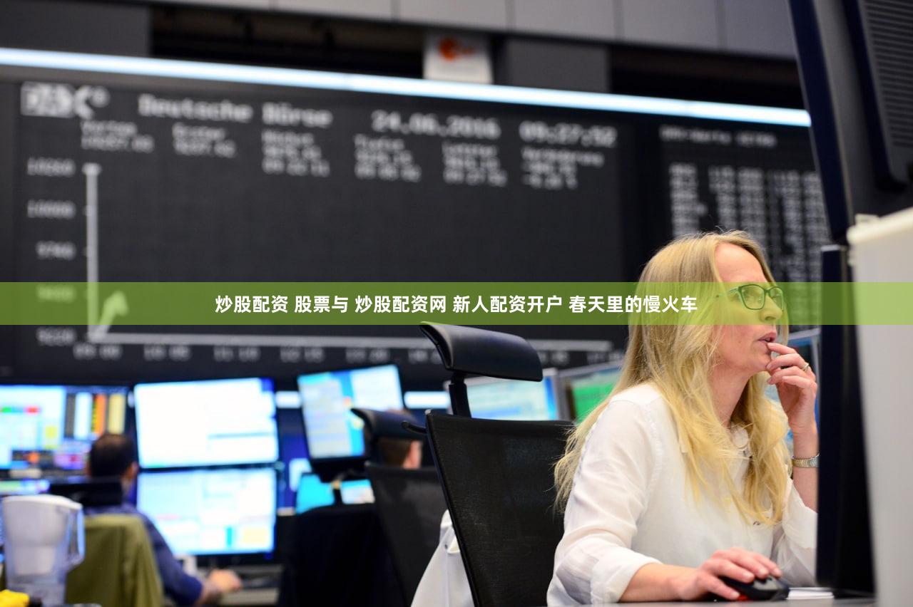 炒股配资 股票与 炒股配资网 新人配资开户 春天里的慢火车