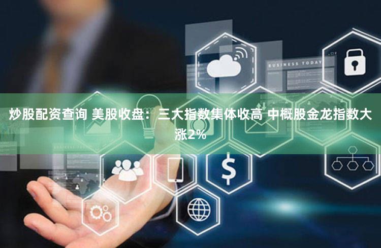 炒股配资查询 美股收盘:三大指数集体收高 中概股金龙指数大涨2%