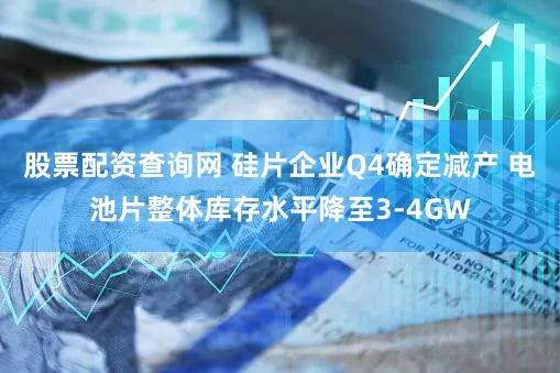 股票配资查询网 硅片企业Q4确定减产 电池片整体库存水平降至3-4GW