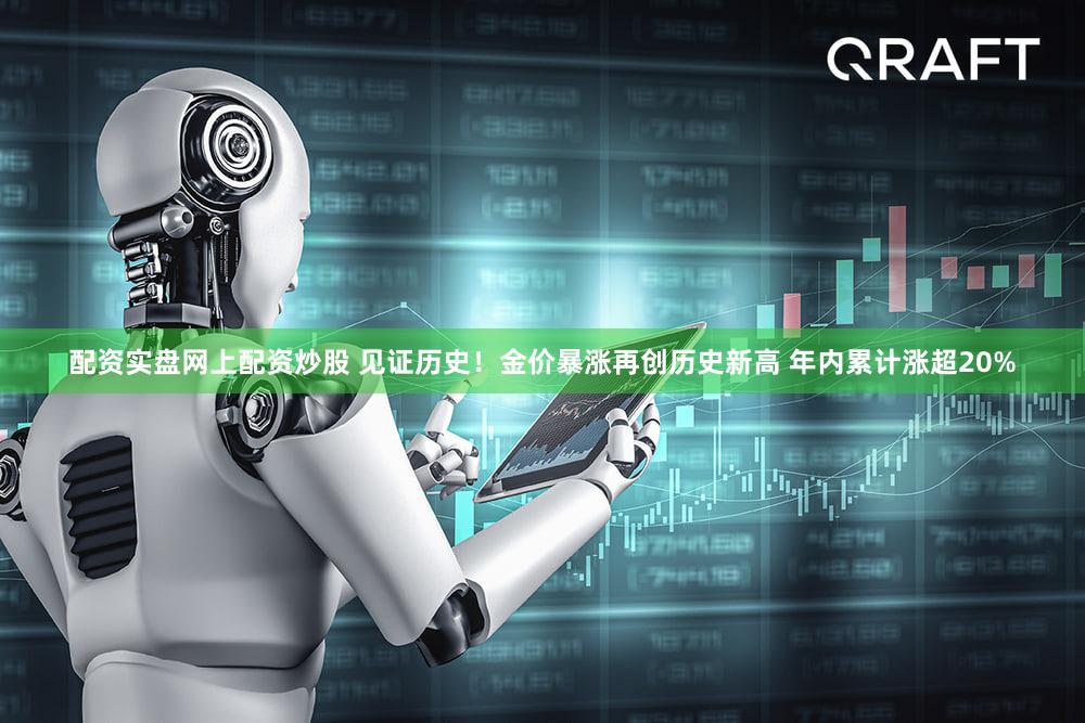 配资实盘网上配资炒股 见证历史!金价暴涨再创历史新高 年内累计涨超20%