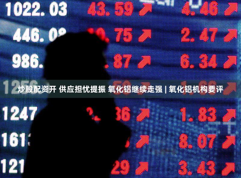 炒股配资开 供应担忧提振 氧化铝继续走强 | 氧化铝机构要评