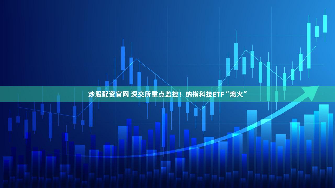 炒股配资官网 深交所重点监控!纳指科技ETF“熄火”