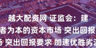 越大配资网 证监会:建设以投资者为本的资本市场 突出回报要求 加速优胜劣汰