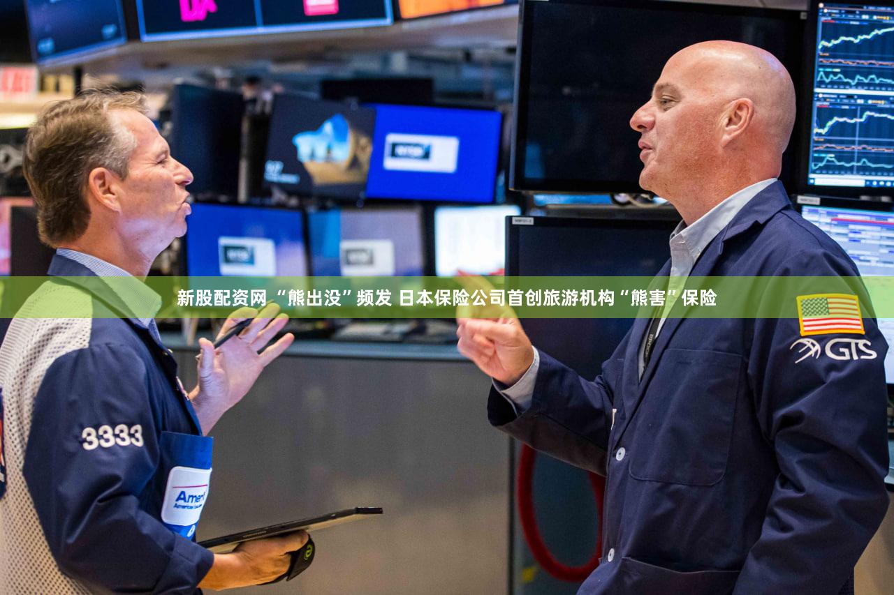 新股配资网 “熊出没”频发 日本保险公司首创旅游机构“熊害”保险
