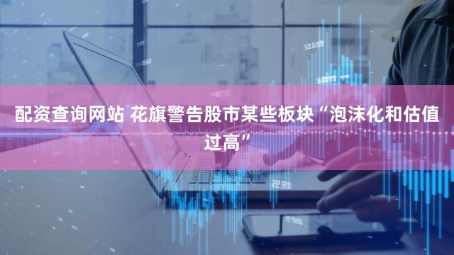 配资查询网站 花旗警告股市某些板块“泡沫化和估值过高”