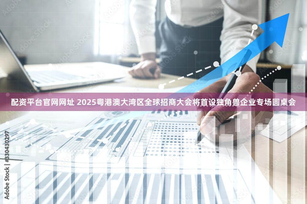 配资平台官网网址 2025粤港澳大湾区全球招商大会将首设独角兽企业专场圆桌会