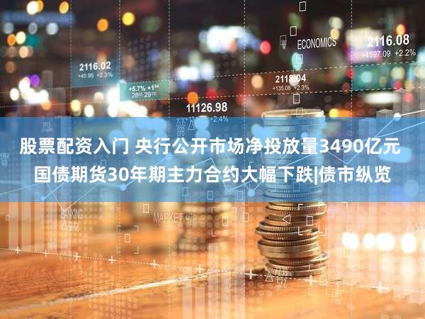 股票配资入门 央行公开市场净投放量3490亿元 国债期货30年期主力合约大幅下跌|债市纵览