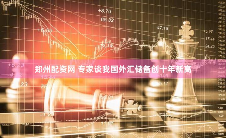 郑州配资网 专家谈我国外汇储备创十年新高