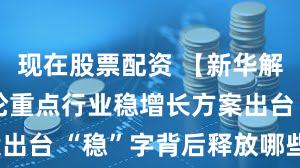现在股票配资 【新华解读】新一轮重点行业稳增长方案出台 “稳”字背后释放哪些深意?