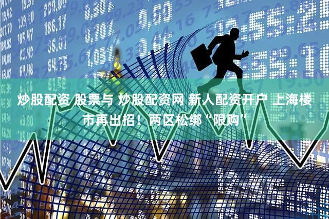 炒股配资 股票与 炒股配资网 新人配资开户 上海楼市再出招!两区松绑“限购”