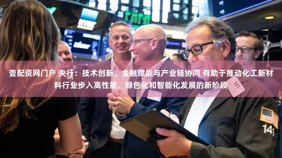 壹配资网门户 央行:技术创新、金融赋能与产业链协同 有助于推动化工新材料行业步入高性能、绿色化和智能化发展的新阶段