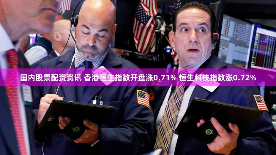 国内股票配资资讯 香港恒生指数开盘涨0.71% 恒生科技指数涨0.72%
