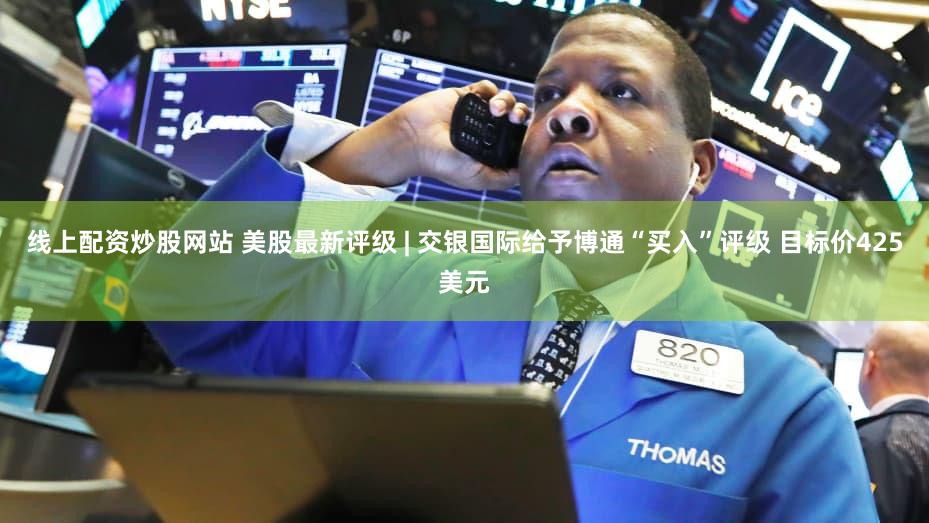 线上配资炒股网站 美股最新评级 | 交银国际给予博通“买入”评级 目标价425美元