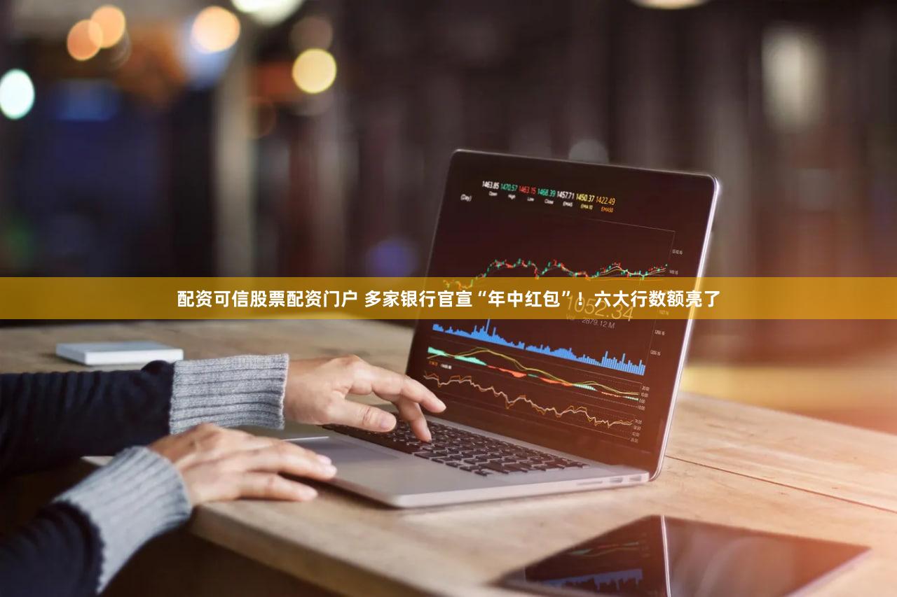 配资可信股票配资门户 多家银行官宣“年中红包”！六大行数额亮了