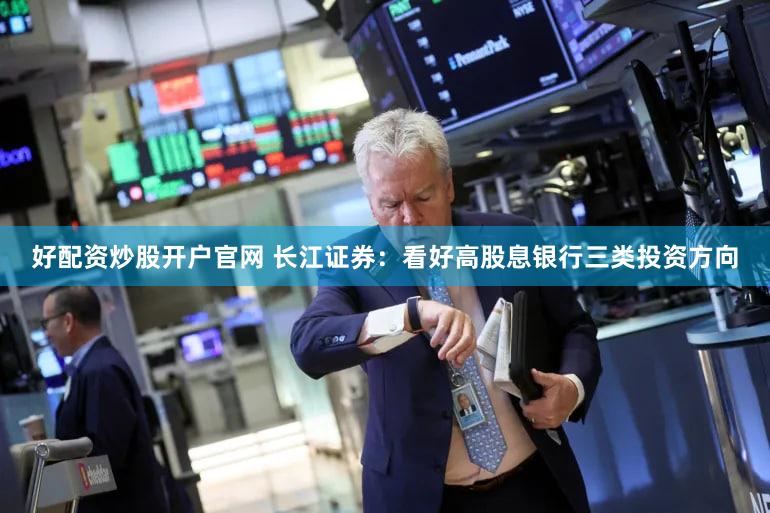 好配资炒股开户官网 长江证券：看好高股息银行三类投资方向