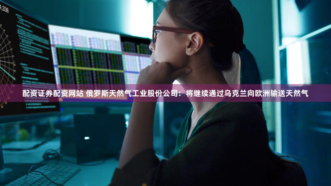 配资证券配资网站 俄罗斯天然气工业股份公司：将继续通过乌克兰向欧洲输送天然气
