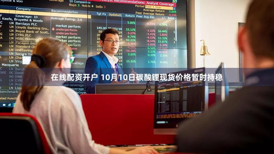 在线配资开户 10月10日碳酸锂现货价格暂时持稳