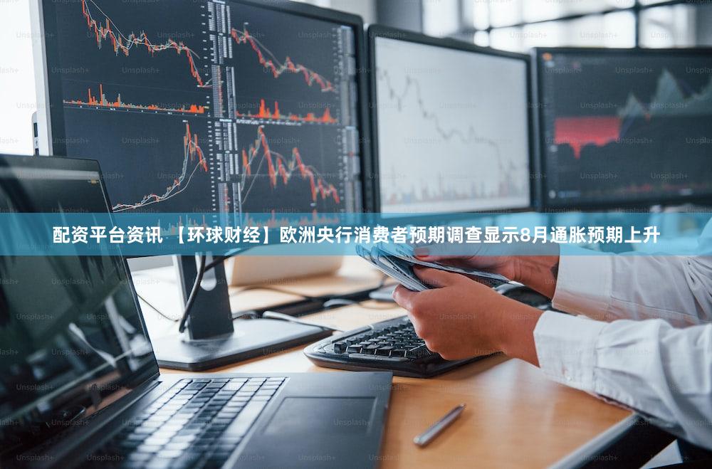 配资平台资讯 【环球财经】欧洲央行消费者预期调查显示8月通胀预期上升