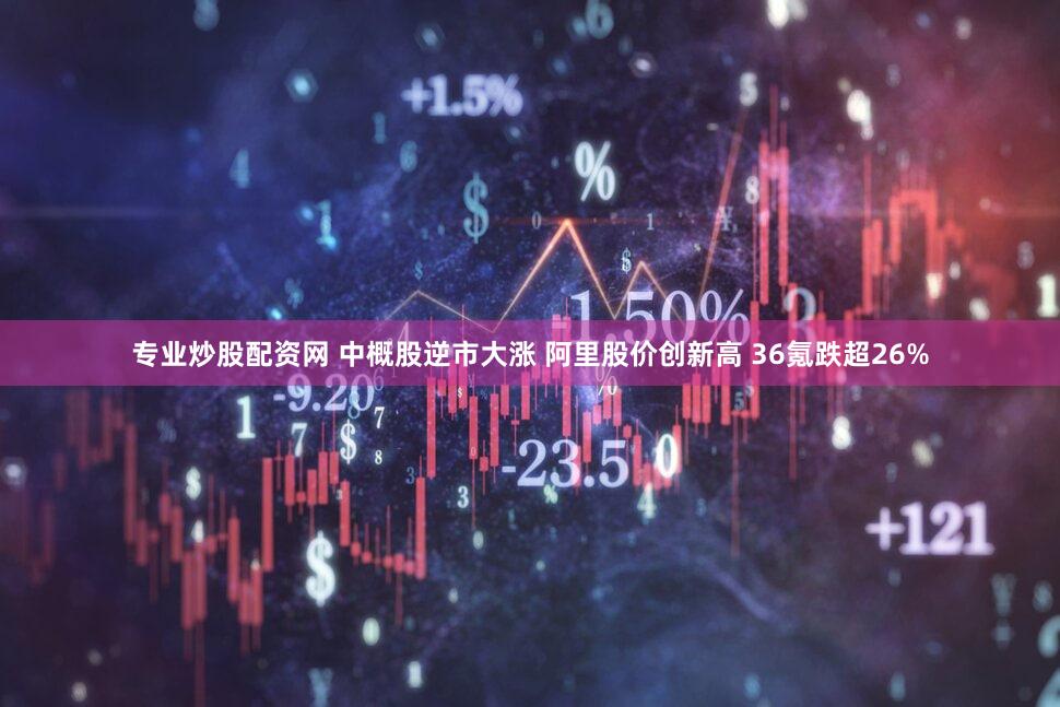 专业炒股配资网 中概股逆市大涨 阿里股价创新高 36氪跌超26%