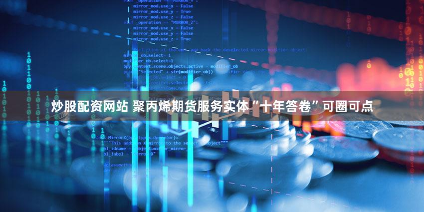 炒股配资网站 聚丙烯期货服务实体“十年答卷”可圈可点