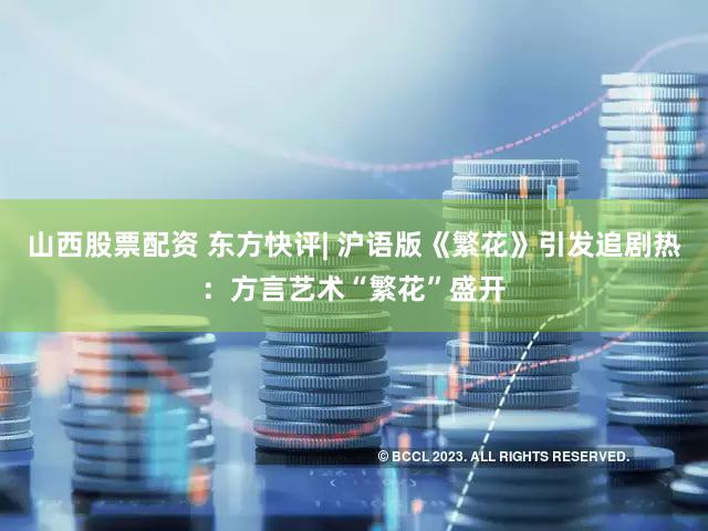 山西股票配资 东方快评| 沪语版《繁花》引发追剧热：方言艺术“繁花”盛开
